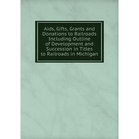 

Книга Aids, Gifts, Grants and Donations to Railroads Including Outline of Development and Succession in Titles to Railroads in Michigan
