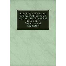 

Книга Budget Classifications and Rules of Procedure for 1915, 1915-1916 and 1916-1917: Departmental Estimates