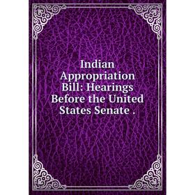 

Книга Indian Appropriation Bill: Hearings Before the United States Senate.
