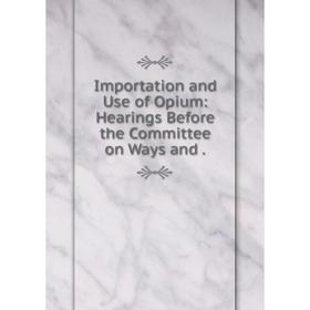 

Книга Importation and Use of Opium: Hearings Before the Committee on Ways and.
