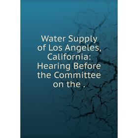 

Книга Water Supply of Los Angeles, California: Hearing Before the Committee on the.