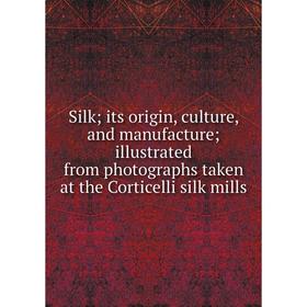 

Книга Silk; its origin, culture, and manufacture; illustrated from photographs taken at the Corticelli silk mills