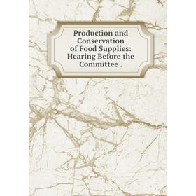 

Книга Production and Conservation of Food Supplies: Hearing Before the Committee.