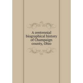 

Книга A centennial biographical history of Champaign county, Ohio
