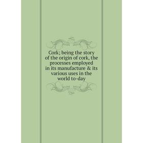 

Книга Cork; being the story of the origin of cork, the processes employed in its manufacture its various uses in the world to-day