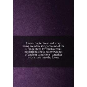 

Книга A new chapter in an old story; being an interesting account of the strange steps by which a great modern business has grown out of ancient condi