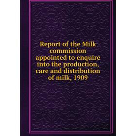 

Книга Report of the Milk commission appointed to enquire into the production, care and distribution of milk, 1909