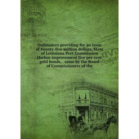 

Книга Ordinances providing for an issue of twenty-five million dollars, State of Louisiana Port Commission Harbor improvement five per cent gold bonds