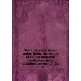 

Книга Towards a new social order: being the report of an international conference held at Oxford, August 20-24, 1920