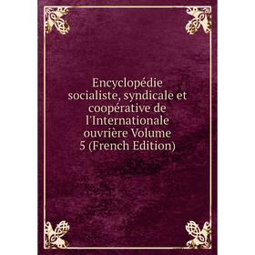 

Книга Encyclopédie socialiste, syndicale et coopérative de l'Internationale ouvrière Volume 5 (French Edition)