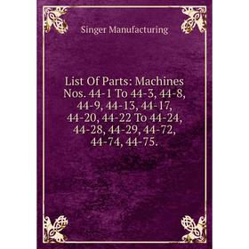

Книга List Of Parts: Machines Nos 44-1 To 44-3, 44-8, 44-9, 44-13, 44-17, 44-20, 44-22 To 44-24, 44-28, 44-29, 44-72, 44-74, 44-75