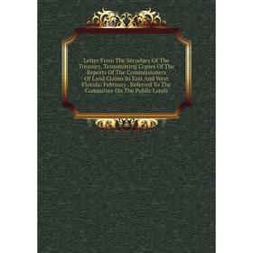 

Книга Letter From The Secretary Of The Treasury, Transmitting Copies Of The Reports Of The Commissioners Of Land Claims In East And West Florida: Febr
