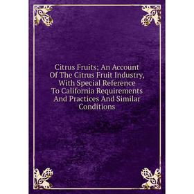 

Книга Citrus Fruits; An Account Of The Citrus Fruit Industry, With Special Reference To California Requirements And Practices And Similar Conditions