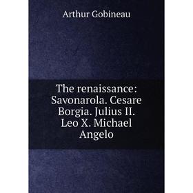 

Книга The renaissance: Savonarola. Cesare Borgia. Julius II. Leo X. Michael Angelo
