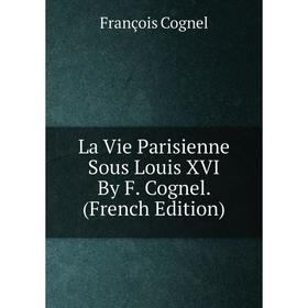

Книга La Vie Parisienne Sous Louis XVI By F Cognel