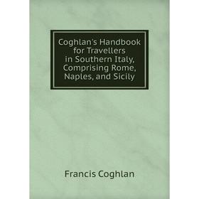 

Книга Coghlan's Handbook for Travellers in Southern Italy, Comprising Rome, Naples, and Sicily