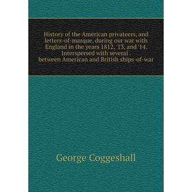 

Книга History of the American privateers, and letters-of-marque, during our war with England in the years 1812, '13, and '14