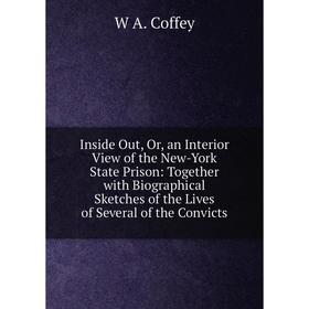 

Книга Inside Out, Or, an Interior View of the New-York State Prison: Together with Biographical Sketches of the Lives of Several of the Convicts