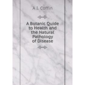 

Книга A Botanic Quide to Health and the Natural Pathology of Disease