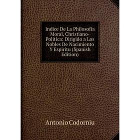 

Книга Indice De La Philosofia Moral, Christiano-Politica: Dirigido a Los Nobles De Nacimiento Y Espiritu (Spanish Edition)