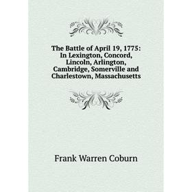 

Книга The Battle of April 19, 1775: In Lexington, Concord, Lincoln, Arlington, Cambridge, Somerville and Charlestown, Massachusetts