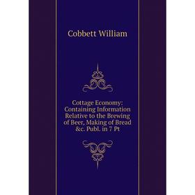 

Книга Cottage Economy: Containing Information Relative to the Brewing of Beer, Making of Bread &c. Publ. in 7 Pt