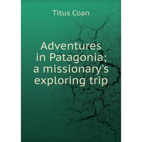

Книга Adventures in Patagonia; a missionary's exploring trip