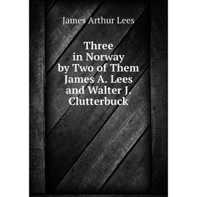 

Книга Three in Norway by Two of Them James A. Lees and Walter J. Clutterbuck