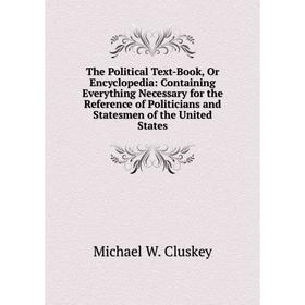 

Книга The Political Text-Book, Or Encyclopedia: Containing Everything Necessary for the Reference of Politicians and Statesmen of the United States