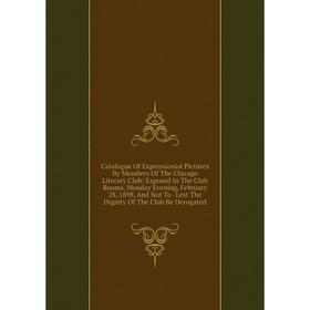 

Книга Catalogue Of Expressionist Pictures By Members Of The Chicago Literary Club