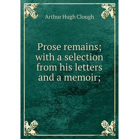 

Книга Prose remains; with a selection from his letters and a memoir