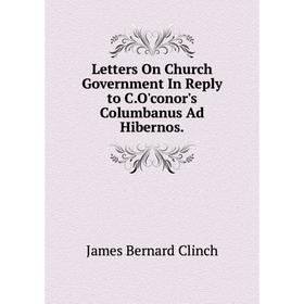 

Книга Letters On Church Government In Reply to CO'conor's Columbanus Ad Hibernos