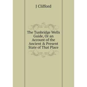 

Книга The Tunbridge Wells Guide, Or an Account of the Ancient & Present State of That Place