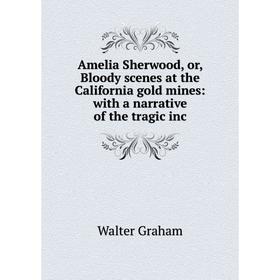 

Книга Amelia Sherwood, or, Bloody scenes at the California gold mines: with a narrative of the tragic inc