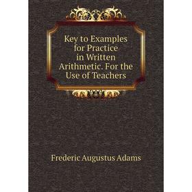 

Книга Key to Examples for Practice in Written Arithmetic. For the Use of Teachers