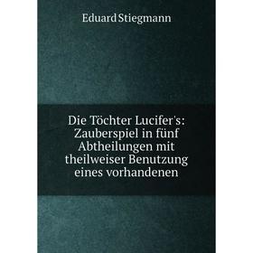 

Книга Die Töchter Lucifer's: Zauberspiel in fünf Abtheilungen mit theilweiser Benutzung eines vorhandenen