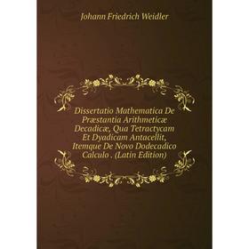 

Книга Dissertatio Mathematica De Præstantia Arithmeticæ Decadicæ, Qua Tetractycam Et Dyadicam Antacellit, Itemque De Novo Dodecadico Calculo
