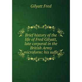 

Книга Brief history of the life of Fred Gilyatt, late corporal in the British Army microform: his suffe