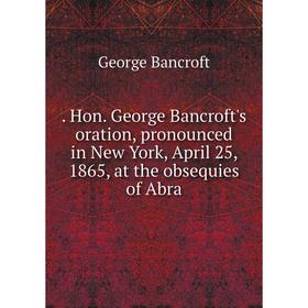 

Книга Hon. George Bancroft's oration, pronounced in New York, April 25, 1865, at the obsequies of Abra