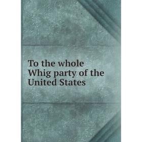 

Книга To the whole Whig party of the United States