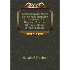 

Книга Célébration des Noces d'or de M. le chanoine Archambeault à St. Hugues, 13 janvier 1887 microforme (French Edition)