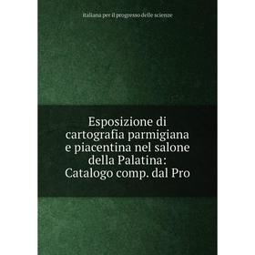 

Книга Esposizione di cartografia parmigiana e piacentina nel salone della Palatina: Catalogo comp. dal Pro