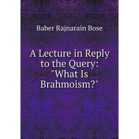 

Книга A Lecture in Reply to the Query: What Is Brahmoism
