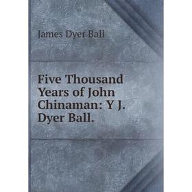 

Книга Five Thousand Years of John Chinaman: Y J. Dyer Ball.