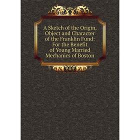 

Книга A Sketch of the Origin, Object and Character of the Franklin Fund: For the Benefit of Young Married Mechanics of Boston