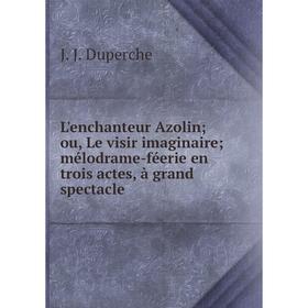 

Книга L'enchanteur Azolin ou, Le visir imaginaire mélodrame-féerie en trois actes, à grand spectacle