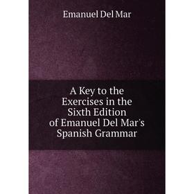 

Книга A Key to the Exercises in the Sixth Edition of Emanuel Del Mar's Spanish Grammar