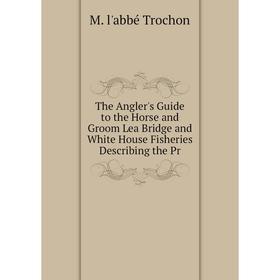 

Книга The Angler's Guide to the Horse and Groom Lea Bridge and White House Fisheries Describing the Pr