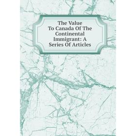 

Книга The Value To Canada Of The Continental Immigrant: A Series Of Articles