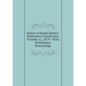 

Книга Statue of Josiah Quincy: Dedication Ceremonies, October 11, 1879: With Preliminary Proceedings